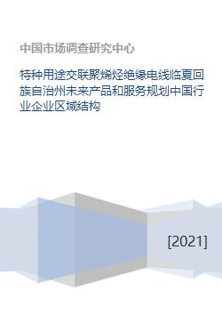 特种用途交联聚烯烃绝缘电线临夏回族自治州未来产品和服务规划中国行业企业区域结构